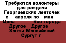 Требуются волонтеры для раздачи Георгиевских ленточек с 30 апреля по 9 мая. › Цена ­ 2 000 - Все города Другое » Другое   . Ханты-Мансийский,Сургут г.